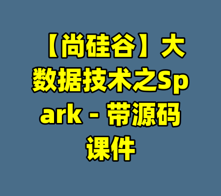 【尚硅谷】大数据技术之Spark - 带源码课件-99资源站