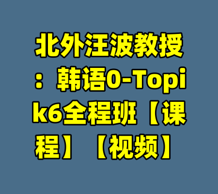 北外汪波教授：韩语0-Topik6全程班【课程】【视频】-99资源站