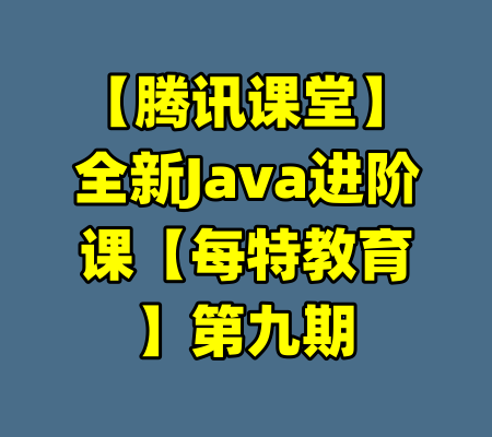 【腾讯课堂】全新Java进阶课【每特教育】第九期-99资源站