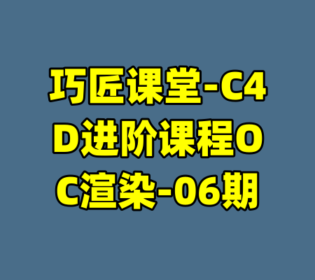 巧匠课堂-C4D进阶课程OC渲染-06期-99资源站