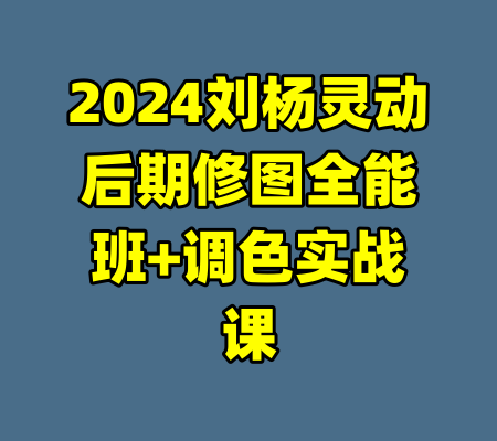 2024刘杨灵动后期修图全能班+调色实战课-99资源站