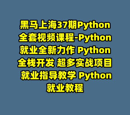 黑马上海37期Python全套视频课程-Python就业全新力作 Python全栈开发 超多实战项目 就业指导教学 Python就业教程-99资源站