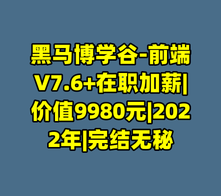 黑马博学谷-前端V7.6+在职加薪|价值9980元|2022年|完结无秘-99资源站