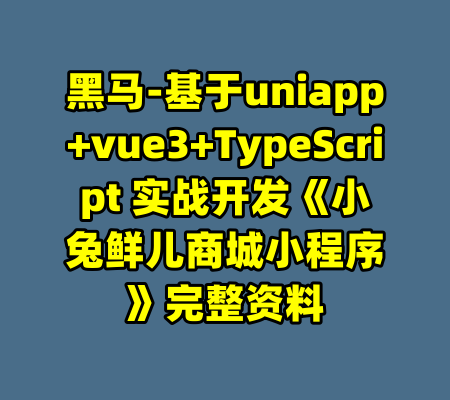 黑马-基于uniapp+vue3+TypeScript 实战开发《小兔鲜儿商城小程序》完整资料-99资源站