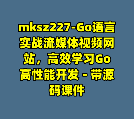 mksz227-Go语言实战流媒体视频网站，高效学习Go高性能开发 - 带源码课件-99资源站