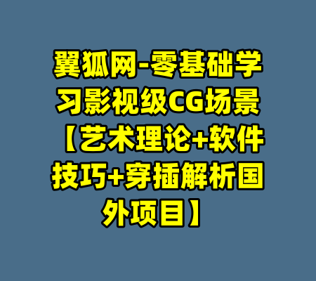 翼狐网-零基础学习影视级CG场景【艺术理论+软件技巧+穿插解析国外项目】-99资源站