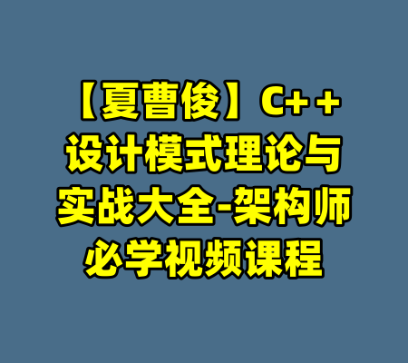 【夏曹俊】C+＋设计模式理论与实战大全-架构师必学视频课程-99资源站