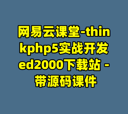 网易云课堂-thinkphp5实战开发ed2000下载站 - 带源码课件