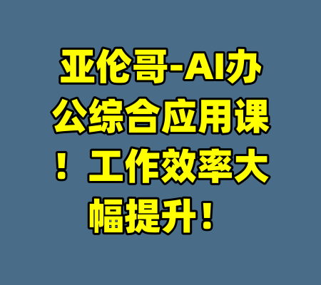 亚伦哥-AI办公综合应用课!工作效率大幅提升!