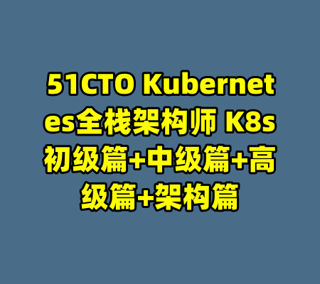 51CTO Kubernetes全栈架构师 K8s初级篇+中级篇+高级篇+架构篇-99资源站