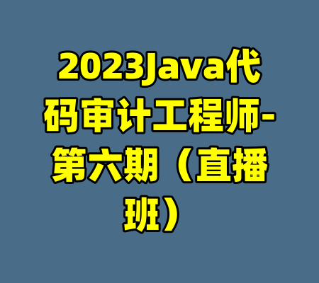 2023Java代码审计工程师-第六期（直播班）-99资源站