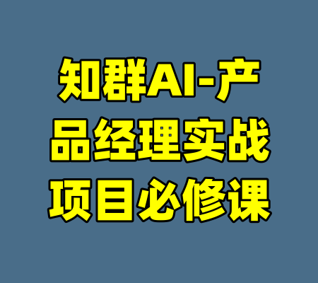 知群AI-产品经理实战项目必修课-99资源站