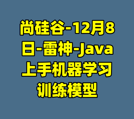 尚硅谷-12月8日-雷神-Java上手机器学习训练模型-99资源站
