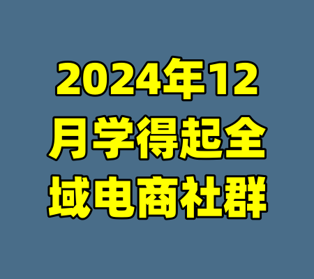 2024年12月学得起全域电商社群-99资源站