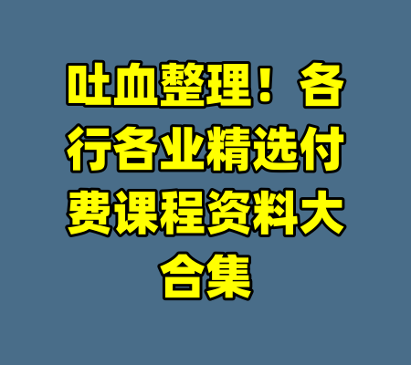 吐血整理!各行各业精选付费课程资料大合集