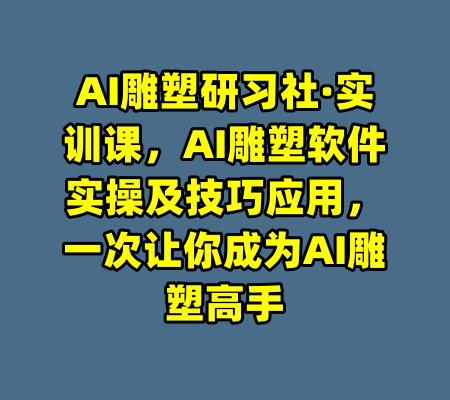 AI雕塑研习社·实训课，AI雕塑软件实操及技巧应用，一次让你成为AI雕塑高手
