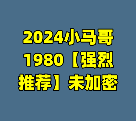 2024小马哥1980【强烈推荐】未加密-99资源站