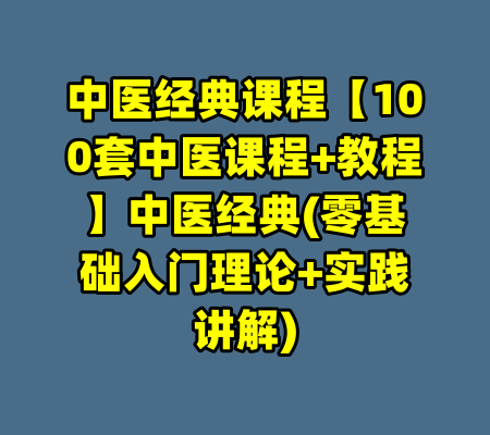 中医经典课程【100套中医课程+教程】中医经典(零基础入门理论+实践讲解)