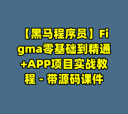 【黑马程序员】Figma零基础到精通+APP项目实战教程 - 带源码课件-99资源站