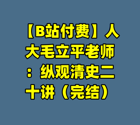 【B站付费】人大毛立平老师：纵观清史二十讲（完结）