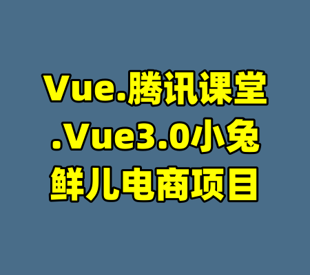 Vue.腾讯课堂.Vue3.0小兔鲜儿电商项目-99资源站