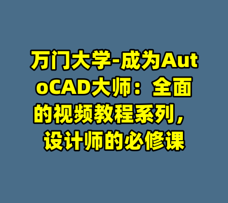 万门大学-成为AutoCAD大师：全面的视频教程系列，设计师的必修课-99资源站