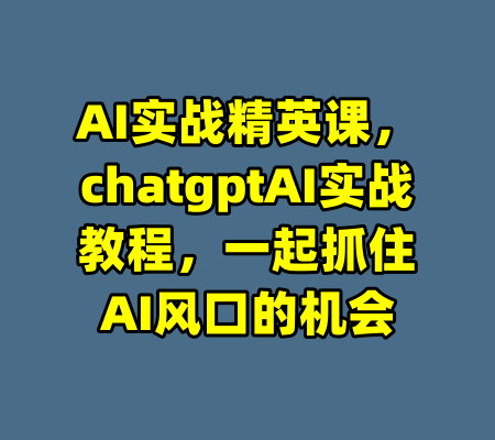 AI实战精英课，chatgptAI实战教程，一起抓住AI风口的机会-99资源站