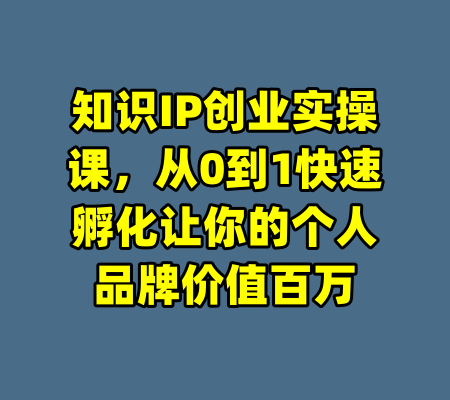 知识IP创业实操课，从0到1快速孵化让你的个人品牌价值百万