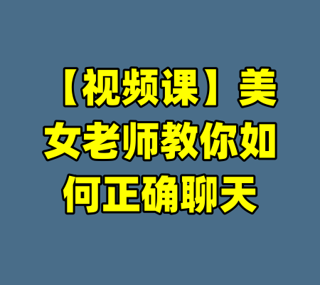 【视频课】美女老师教你如何正确聊天-99资源站