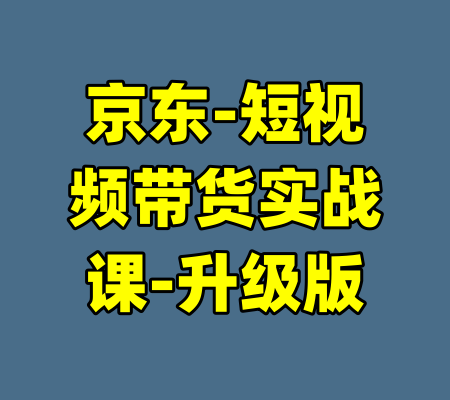 京东-短视频带货实战课-升级版-99资源站