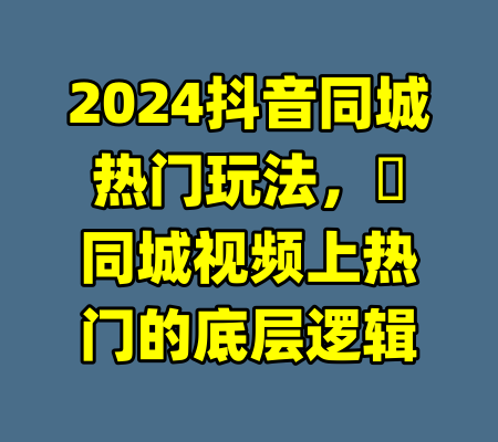 2024抖音同城热门玩法，​同城视频上热门的底层逻辑
