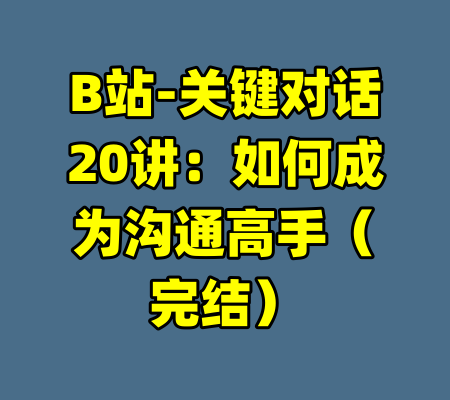 B站-关键对话20讲:如何成为沟通高手(完结)