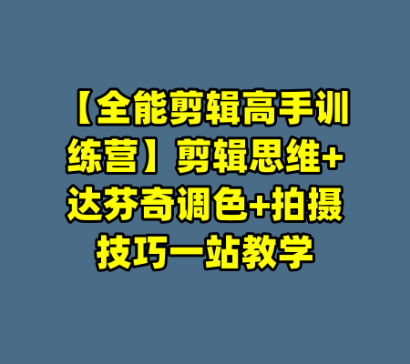 【全能剪辑高手训练营】剪辑思维+达芬奇调色+拍摄技巧一站教学-99资源站