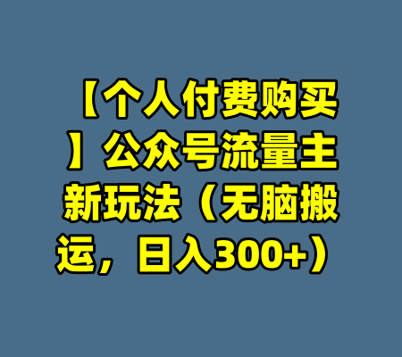 【个人付费购买】公众号流量主新玩法(无脑搬运,日入300+)