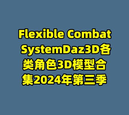 Flexible Combat SystemDaz3D各类角色3D模型合集2024年第三季