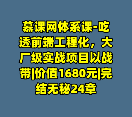慕课网体系课-吃透前端工程化，大厂级实战项目以战带|价值1680元|完结无秘24章-99资源站