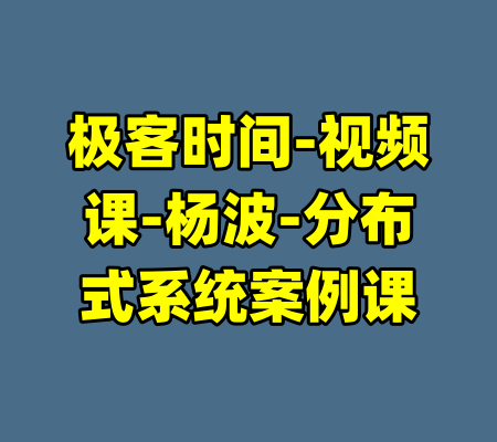 极客时间-视频课-杨波-分布式系统案例课-99资源站