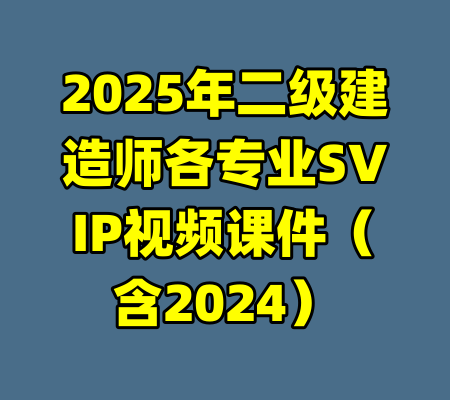 2025年二级建造师各专业SVIP视频课件（含2024）-99资源站