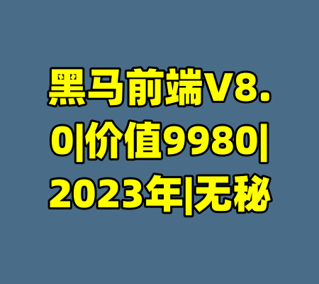 黑马前端V8.0|价值9980|2023年|无秘-99资源站