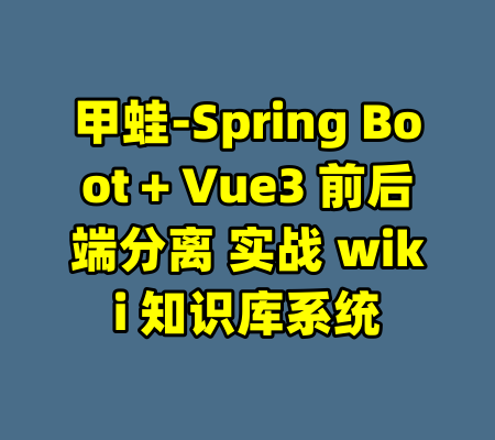 甲蛙-Spring Boot + Vue3 前后端分离 实战 wiki 知识库系统-99资源站