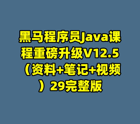黑马程序员Java课程重磅升级V12.5（资料+笔记+视频）29完整版-99资源站