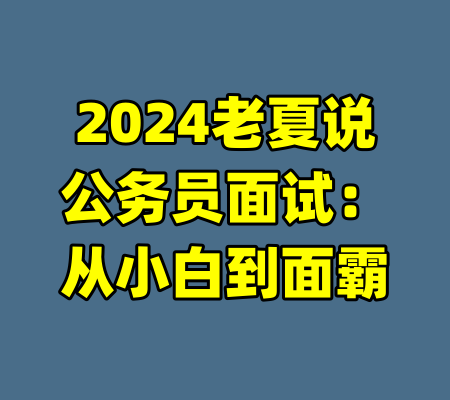 2024老夏说公务员面试：从小白到面霸