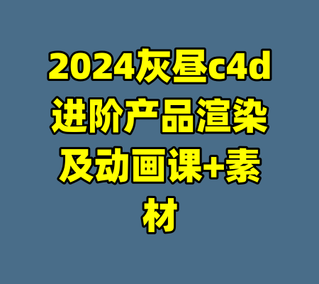 2024灰昼c4d进阶产品渲染及动画课+素材-99资源站