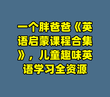 一个胖爸爸《英语启蒙课程合集》，儿童趣味英语学习全资源-99资源站