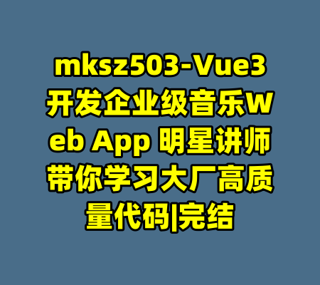 mksz503-Vue3开发企业级音乐Web App 明星讲师带你学习大厂高质量代码|完结-99资源站