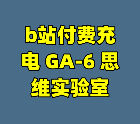 b站付费充电 GA-6 思维实验室-99资源站