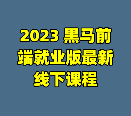 2023 黑马前端就业版最新线下课程-99资源站