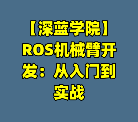 【深蓝学院】ROS机械臂开发：从入门到实战-99资源站