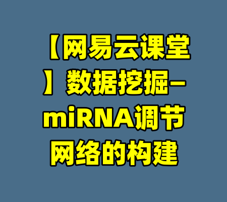 【网易云课堂】数据挖掘—miRNA调节网络的构建-99资源站
