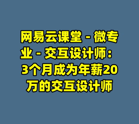 网易云课堂 - 微专业 - 交互设计师：3个月成为年薪20万的交互设计师